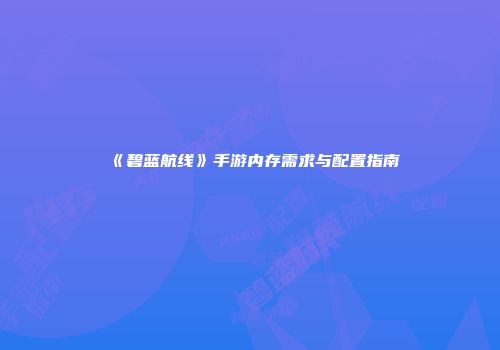 《碧蓝航线》手游内存需求与配置指南