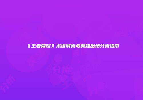 《王者荣耀》术语解析与英雄出场分析指南