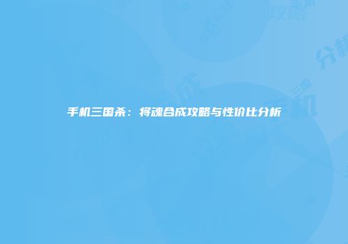 手机三国杀：将魂合成攻略与性价比分析