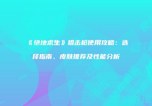 《绝地求生》狙击枪使用攻略：选择指南、皮肤推荐及性能分析