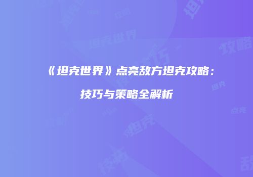 《坦克世界》点亮敌方坦克攻略：技巧与策略全解析