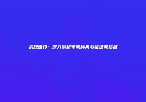战舰世界：深入解析军舰种类与驱逐舰排名