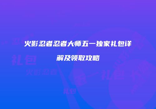 火影忍者忍者大师五一独家礼包详解及领取攻略