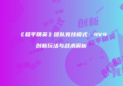 《和平精英》团队竞技模式：4V4创新玩法与战术解析