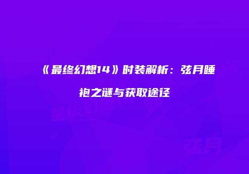 《最终幻想14》时装解析：弦月睡袍之谜与获取途径