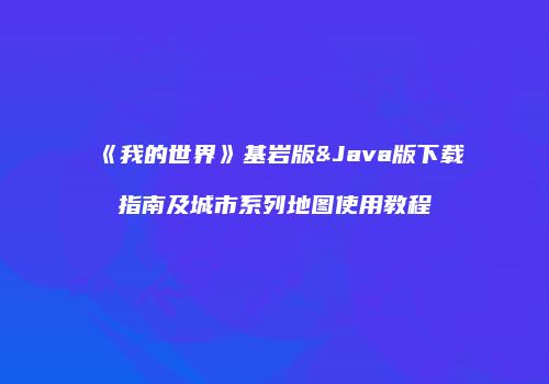 《我的世界》基岩版&Java版下载指南及城市系列地图使用教程