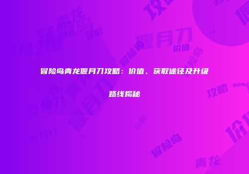 冒险岛青龙偃月刀攻略：价值、获取途径及升级路线揭秘