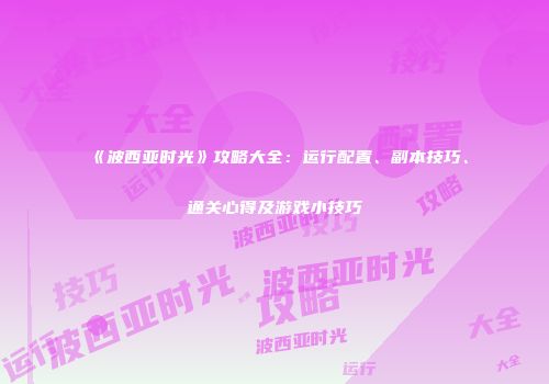 《波西亚时光》攻略大全：运行配置、副本技巧、通关心得及游戏小技巧
