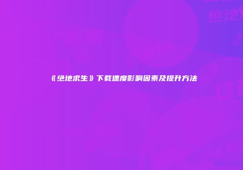 《绝地求生》下载速度影响因素及提升方法