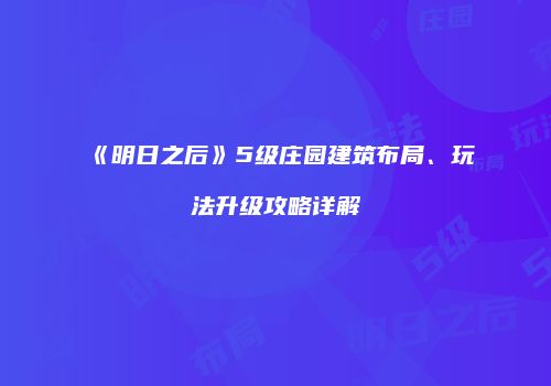 《明日之后》5级庄园建筑布局、玩法升级攻略详解