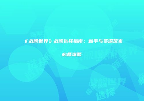 《战舰世界》战舰选择指南：新手与资深玩家必备攻略