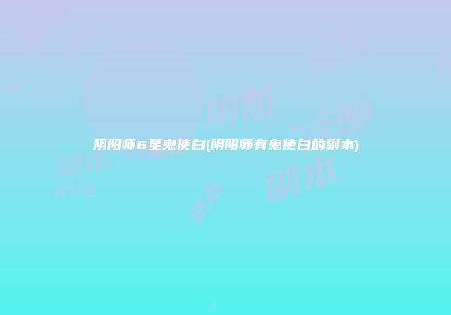 阴阳师6星鬼使白(阴阳师有鬼使白的副本)