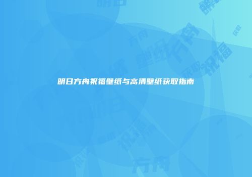 明日方舟祝福壁纸与高清壁纸获取指南