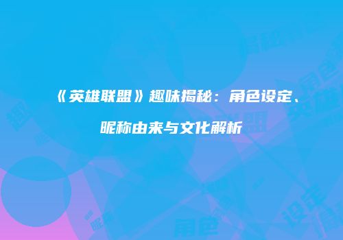 《英雄联盟》趣味揭秘：角色设定、昵称由来与文化解析