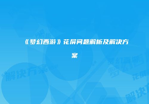 《梦幻西游》花屏问题解析及解决方案