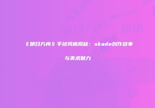 《明日方舟》手绘风格揭秘：skade创作故事与美术魅力