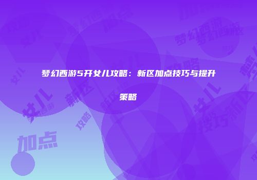 梦幻西游5开女儿攻略：新区加点技巧与提升策略