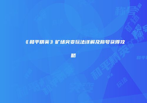 《和平精英》矿场突变玩法详解及称号获得攻略
