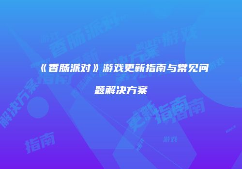 《香肠派对》游戏更新指南与常见问题解决方案