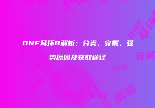 DNF耳环B解析：分类、穿戴、强势原因及获取途径