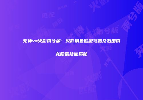 死神vs火影雨兮版：火影角色匹配攻略及石田雨龙隐藏技能揭秘