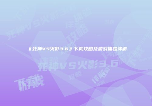 《死神VS火影3.6》下载攻略及游戏体验详解