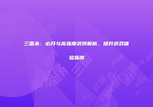 三国杀：必开与高强度武将解析，提升游戏体验指南
