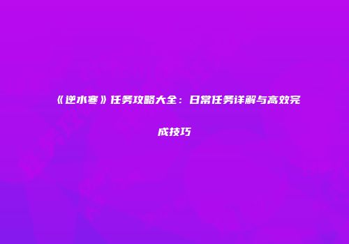 《逆水寒》任务攻略大全：日常任务详解与高效完成技巧