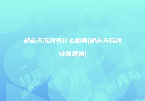 都市天际线有什么道具(都市天际线特殊建筑)