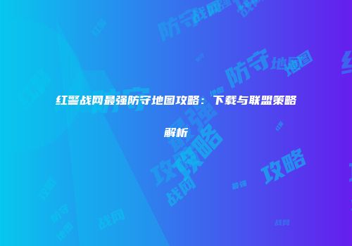 红警战网最强防守地图攻略：下载与联盟策略解析