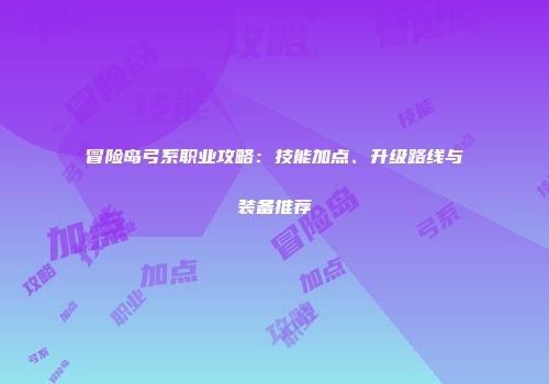 冒险岛弓系职业攻略：技能加点、升级路线与装备推荐