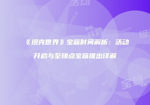 《坦克世界》宝箱时间解析：活动开启与至臻点宝箱推出详解