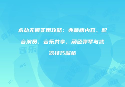 永劫无间实用攻略：典藏版内容、配音演员、音乐共享、角色弹琴与武器技巧解析