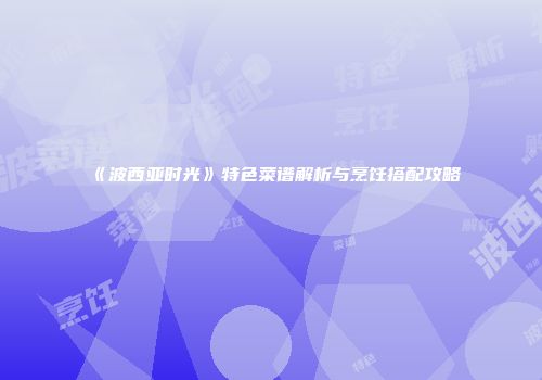 《波西亚时光》特色菜谱解析与烹饪搭配攻略