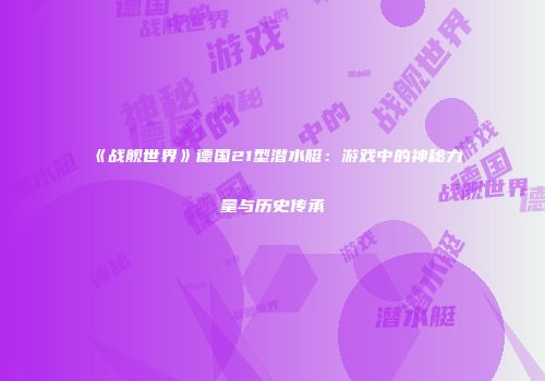 《战舰世界》德国21型潜水艇：游戏中的神秘力量与历史传承