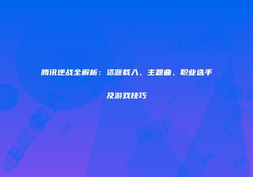 腾讯逆战全解析：资源载入、主题曲、职业选手及游戏技巧