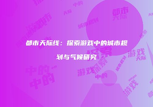 都市天际线：探索游戏中的城市规划与气候研究