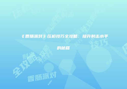 《香肠派对》压枪技巧全攻略：提升射击水平的秘籍