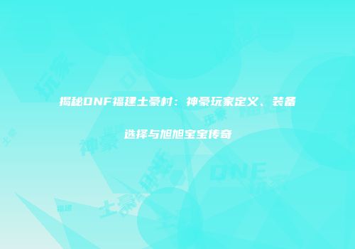 揭秘DNF福建土豪村：神豪玩家定义、装备选择与旭旭宝宝传奇
