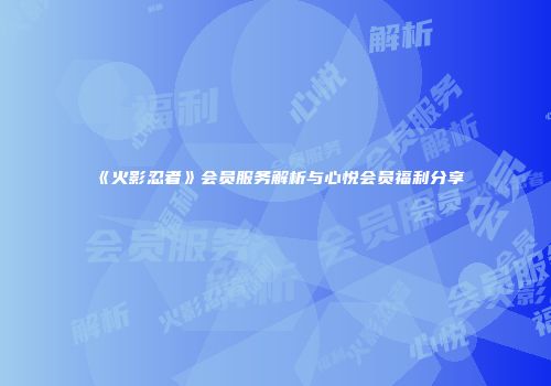 《火影忍者》会员服务解析与心悦会员福利分享