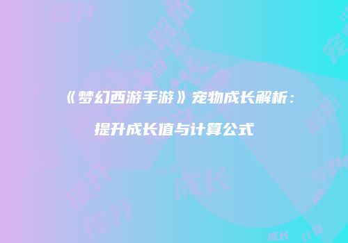 《梦幻西游手游》宠物成长解析：提升成长值与计算公式