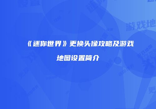《迷你世界》更换头像攻略及游戏地图设置简介