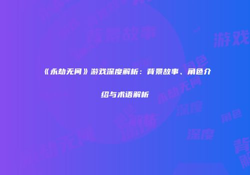 《永劫无间》游戏深度解析：背景故事、角色介绍与术语解析