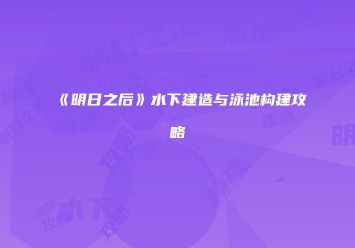 《明日之后》水下建造与泳池构建攻略