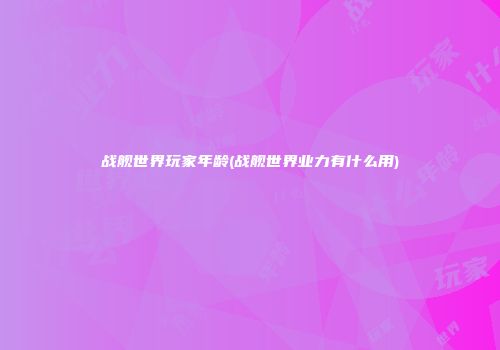 战舰世界玩家年龄(战舰世界业力有什么用)