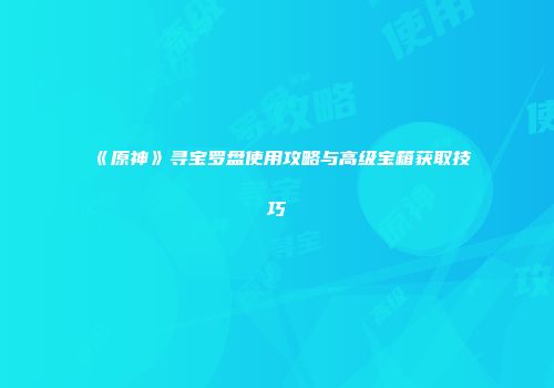 《原神》寻宝罗盘使用攻略与高级宝箱获取技巧