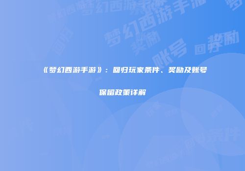 《梦幻西游手游》：回归玩家条件、奖励及账号保留政策详解