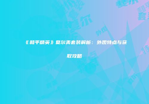 《和平精英》夏尔美套装解析：外观特点与获取攻略