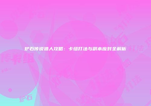 炉石传说猎人攻略：卡组打法与副本应对全解析