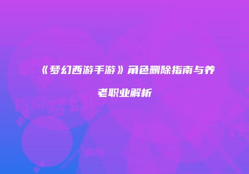 《梦幻西游手游》角色删除指南与养老职业解析